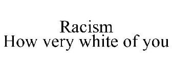 RACISM HOW VERY WHITE OF YOU