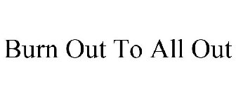 BURN OUT TO ALL OUT