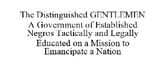 THE DISTINGUISHED GENTLEMEN A GOVERNMENT OF ESTABLISHED NEGROS TACTICALLY AND LEGALLY EDUCATED ON A MISSION TO EMANCIPATE A NATION