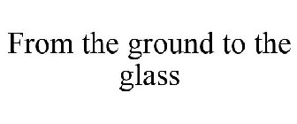 FROM THE GROUND TO THE GLASS