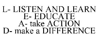 L- LISTEN AND LEARN E- EDUCATE A- TAKE ACTION D- MAKE A DIFFERENCE