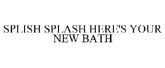SPLISH SPLASH HERE'S YOUR NEW BATH