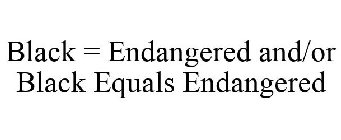 BLACK = ENDANGERED AND/OR BLACK EQUALS ENDANGERED
