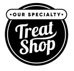 · OUR SPECIALTY · TREAT SHOP
