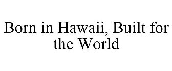BORN IN HAWAII, BUILT FOR THE WORLD