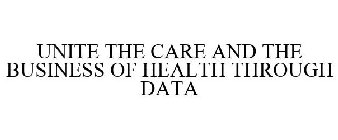 UNITE THE CARE AND THE BUSINESS OF HEALTH THROUGH DATA