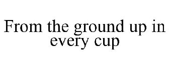 FROM THE GROUND UP IN EVERY CUP