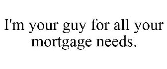 I'M YOUR GUY FOR ALL YOUR MORTGAGE NEEDS.