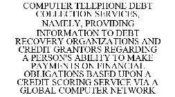 COMPUTER TELEPHONE DEBT COLLECTION SERVICES, NAMELY, PROVIDING INFORMATION TO DEBT RECOVERY ORGANIZATIONS AND CREDIT GRANTORS REGARDING A PERSON'S ABILITY TO MAKE PAYMENTS ON FINANCIAL OBLIGATIONS BAS