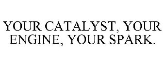 YOUR CATALYST, YOUR ENGINE, YOUR SPARK.