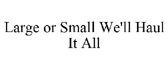 LARGE OR SMALL WE'LL HAUL IT ALL