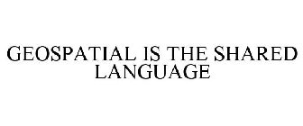 GEOSPATIAL IS THE SHARED LANGUAGE
