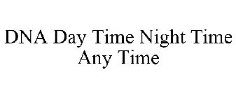 DNA DAY TIME NIGHT TIME ANY TIME