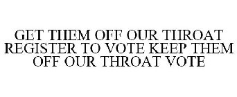 GET THEM OFF OUR THROAT REGISTER TO VOTE KEEP THEM OFF OUR THROAT VOTE