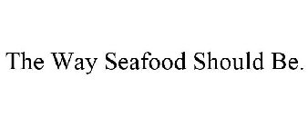 THE WAY SEAFOOD SHOULD BE.