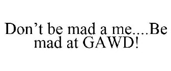 DON'T BE MAD A ME....BE MAD AT GAWD!