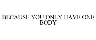 BECAUSE YOU ONLY HAVE ONE BODY