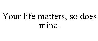 YOUR LIFE MATTERS, SO DOES MINE.