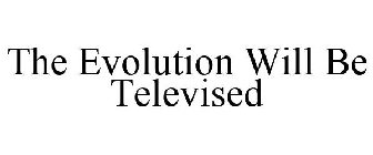 THE EVOLUTION WILL BE TELEVISED