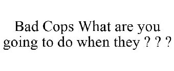 BAD COPS WHAT ARE YOU GOING TO DO WHEN THEY ? ? ?