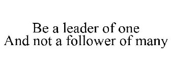 BE A LEADER OF ONE AND NOT A FOLLOWER OF MANY