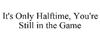 IT'S ONLY HALFTIME, YOU'RE STILL IN THE GAME