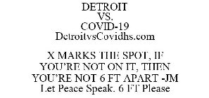 DETROIT VS. COVID-19 DETROITVSCOVIDHS.COM X MARKS THE SPOT, IF YOU'RE NOT ON IT, THEN YOU'RE NOT 6 FT APART -JM LET PEACE SPEAK. 6 FT PLEASE