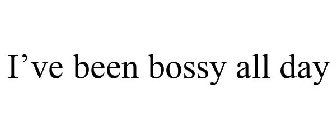 I'VE BEEN BOSSY ALL DAY
