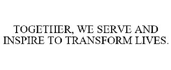 TOGETHER, WE SERVE AND INSPIRE TO TRANSFORM LIVES.