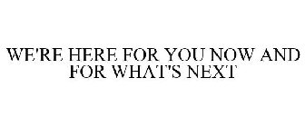 WE'RE HERE FOR YOU NOW AND FOR WHAT'S NEXT