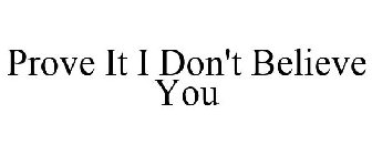 PROVE IT I DON'T BELIEVE YOU