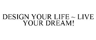 DESIGN YOUR LIFE ~ LIVE YOUR DREAM!