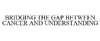 BRIDGING THE GAP BETWEEN CANCER AND UNDERSTANDING