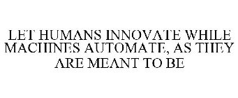 LET HUMANS INNOVATE WHILE MACHINES AUTOMATE, AS THEY ARE MEANT TO BE