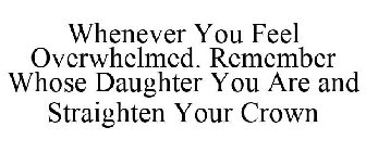 WHENEVER YOU FEEL OVERWHELMED. REMEMBER WHOSE DAUGHTER YOU ARE AND STRAIGHTEN YOUR CROWN