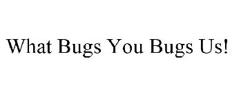 WHAT BUGS YOU BUGS US!