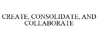 CREATE, CONSOLIDATE, AND COLLABORATE