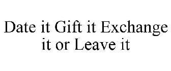 DATE IT GIFT IT EXCHANGE IT OR LEAVE IT