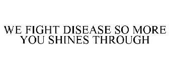 WE FIGHT DISEASE SO MORE YOU SHINES THROUGH