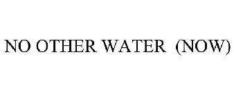 NO OTHER WATER (NOW)