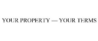 YOUR PROPERTY - YOUR TERMS