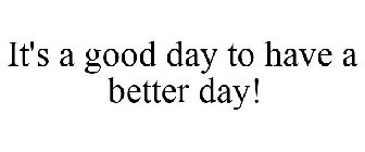 IT'S A GOOD DAY TO HAVE A BETTER DAY!