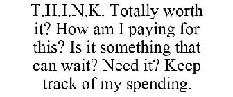 T.H.I.N.K. TOTALLY WORTH IT? HOW AM I PAYING FOR THIS? IS IT SOMETHING THAT CAN WAIT? NEED IT? KEEP TRACK OF MY SPENDING.