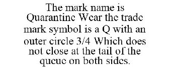 THE MARK NAME IS QUARANTINE WEAR THE TRADE MARK SYMBOL IS A Q WITH AN OUTER CIRCLE 3/4 WHICH DOES NOT CLOSE AT THE TAIL OF THE QUEUE ON BOTH SIDES.