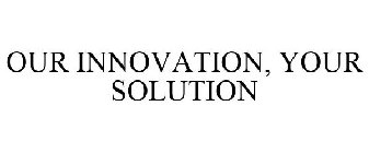 OUR INNOVATION, YOUR SOLUTION