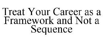 TREAT YOUR CAREER AS A FRAMEWORK AND NOT A SEQUENCE