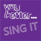 YOU BETTER... SING IT