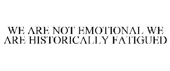 WE ARE NOT EMOTIONAL WE'RE HISTORICALLY FATIGUED