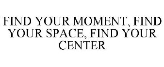 FIND YOUR MOMENT, FIND YOUR SPACE, FIND YOUR CENTER