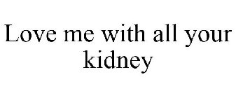 LOVE ME WITH ALL YOUR KIDNEY